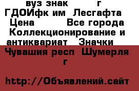 1.1) вуз знак : 1976 г - ГДОИфк им. Лесгафта › Цена ­ 249 - Все города Коллекционирование и антиквариат » Значки   . Чувашия респ.,Шумерля г.